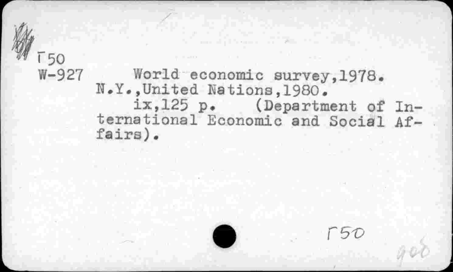 ﻿i 50
W-927 World economic survey,1978.
N.Y.,United Nations,1980.
ix,125 p. (Department of International Economic and Social Affairs) .
CSV